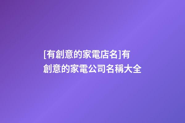 [有創意的家電店名]有創意的家電公司名稱大全-第1張-公司起名-玄機派